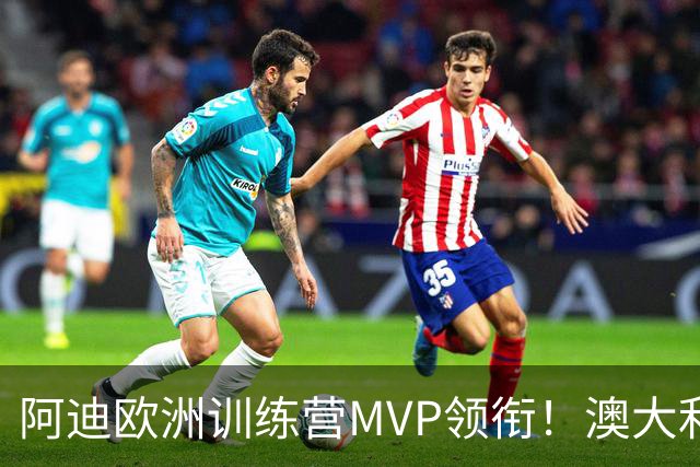 阿迪欧洲训练营MVP领衔！澳大利亚6月21日以年轻阵容对阵中国男篮